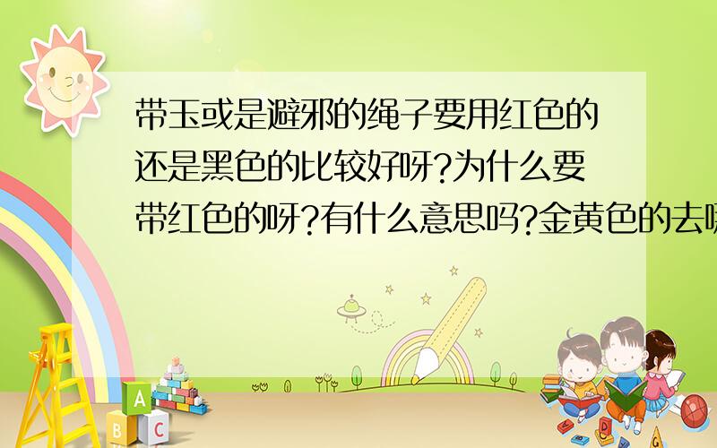 带玉或是避邪的绳子要用红色的还是黑色的比较好呀?为什么要带红色的呀?有什么意思吗?金黄色的去哪找呀?