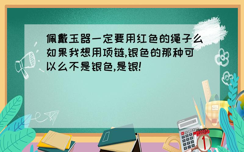 佩戴玉器一定要用红色的绳子么如果我想用项链,银色的那种可以么不是银色,是银!