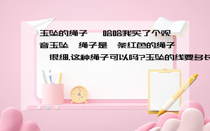 玉坠的绳子 ,哈哈我买了个观音玉坠,绳子是一条红色的绳子,很细.这种绳子可以吗?玉坠的线要多长?有讲究么,