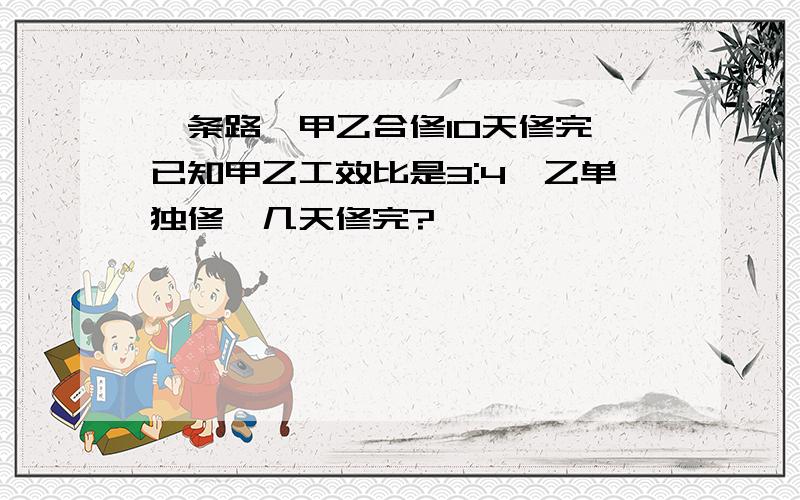 一条路,甲乙合修10天修完,已知甲乙工效比是3:4,乙单独修,几天修完?