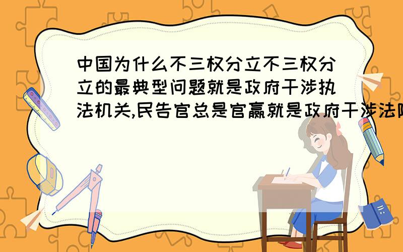 中国为什么不三权分立不三权分立的最典型问题就是政府干涉执法机关,民告官总是官赢就是政府干涉法院的结果.