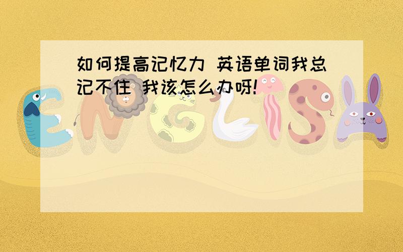 如何提高记忆力 英语单词我总记不住 我该怎么办呀!