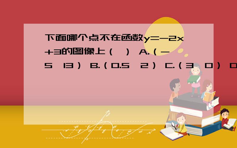 下面哪个点不在函数y=-2x+3的图像上（ ） A.（-5,13） B.（0.5,2） C.（3,0） D（1,1）下面哪个点不在函数y=-2x+3的图像上（ ）A.（-5,13） B.（0.5,2） C.（3,0） D（1,1）