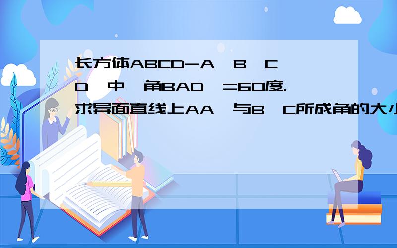 长方体ABCD-A'B'C'D'中,角BAD'=60度.求异面直线上AA'与B'C所成角的大小?BC'与A'C'所成角的大小?