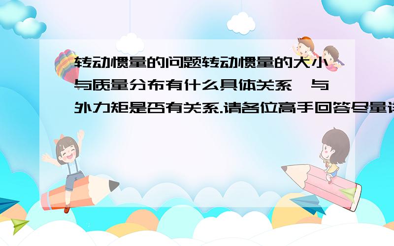 转动惯量的问题转动惯量的大小与质量分布有什么具体关系,与外力矩是否有关系.请各位高手回答尽量详细一点.在此感谢了