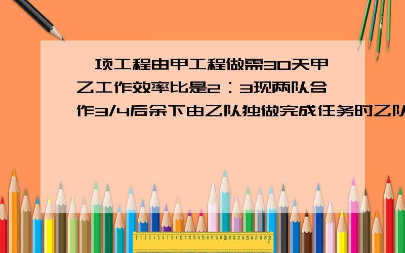 一项工程由甲工程做需30天甲乙工作效率比是2：3现两队合作3/4后余下由乙队独做完成任务时乙队共做了几天?