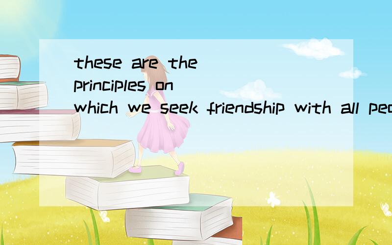 these are the principles on which we seek friendship with all people of world 口译技巧如何翻我的翻译是：这些是原则 它是关于我们与全世界人民寻求友谊的 并注明方法 例如 如何断句 如何连接 注明：我要