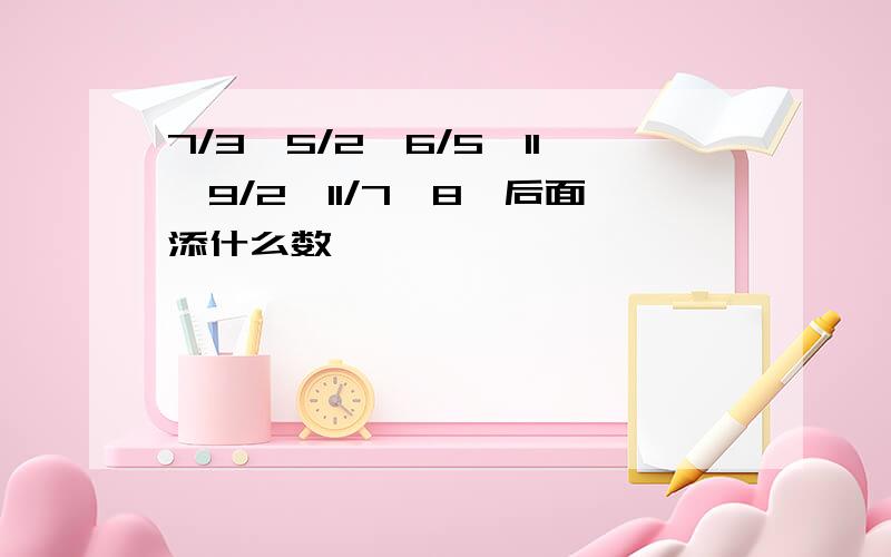 7/3,5/2,6/5,11,9/2,11/7,8,后面添什么数