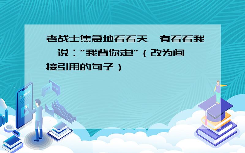 老战士焦急地看看天,有看看我,说：”我背你走!”（改为间接引用的句子）