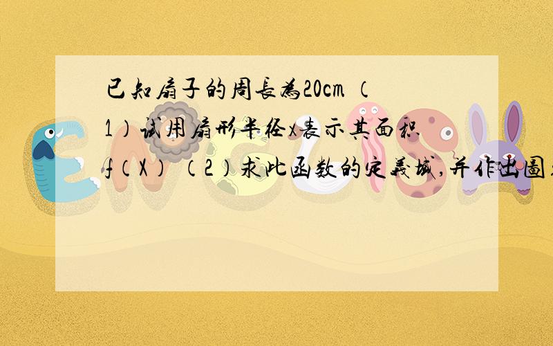 已知扇子的周长为20cm （1）试用扇形半径x表示其面积f（X） （2）求此函数的定义域,并作出图象