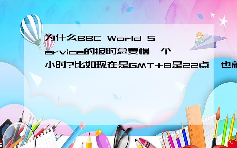 为什么BBC World Service的报时总要慢一个小时?比如现在是GMT+8是22点,也就是GMT15点,但BBC World Service整点报时却是14点?不是我算的，是Windows Vista通知区域算的。Vista BUG