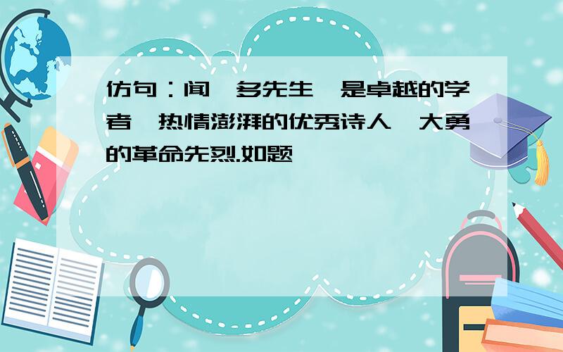 仿句：闻一多先生,是卓越的学者,热情澎湃的优秀诗人,大勇的革命先烈.如题