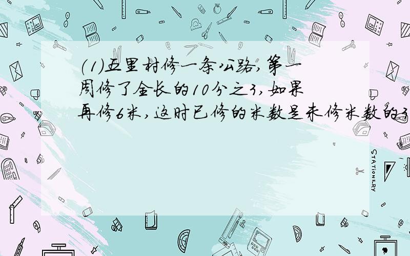 (1)五里村修一条公路,第一周修了全长的10分之3,如果再修6米,这时已修的米数是未修米数的3分之2,这条路全场(1)五里村修一条公路,第一周修了全长的10分之3,如果再修6米,这时已修的米数是未