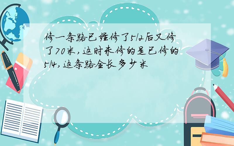 修一条路已经修了5/2后又修了70米,这时未修的是已修的5/4,这条路全长多少米