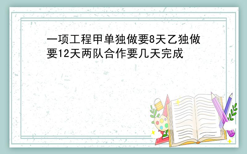 一项工程甲单独做要8天乙独做要12天两队合作要几天完成