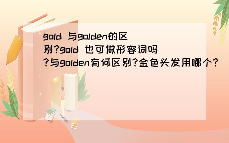 gold 与golden的区别?gold 也可做形容词吗?与golden有何区别?金色头发用哪个?