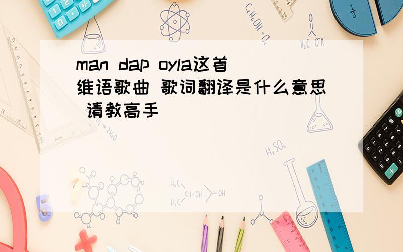 man dap oyla这首维语歌曲 歌词翻译是什么意思 请教高手