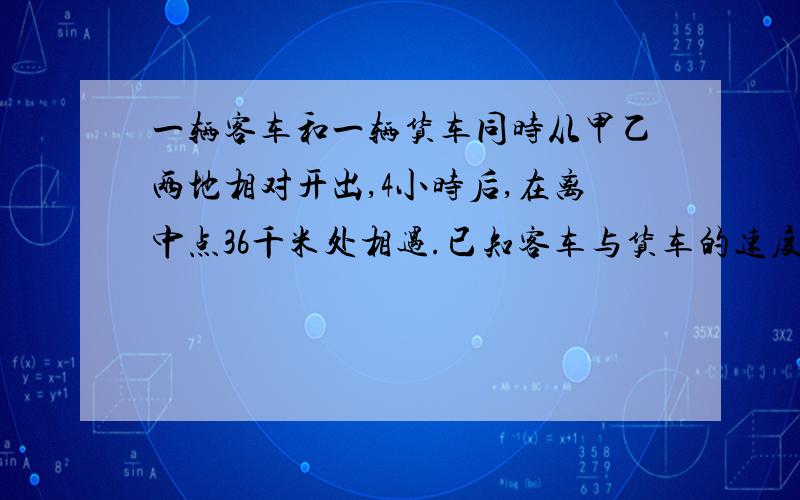 一辆客车和一辆货车同时从甲乙两地相对开出,4小时后,在离中点36千米处相遇.已知客车与货车的速度比是7：5,甲乙两地相距多少千米