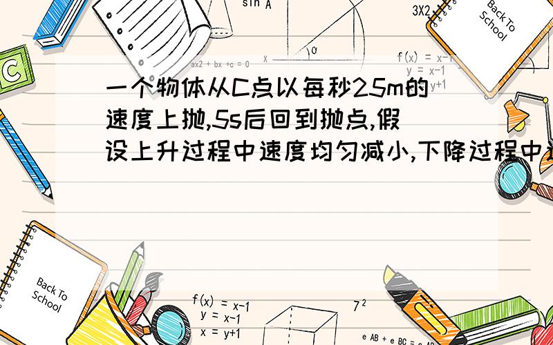 一个物体从C点以每秒25m的速度上抛,5s后回到抛点,假设上升过程中速度均匀减小,下降过程中速度均匀下降,求最最高点到抛点的距离,上升过程中速度每秒减小多少