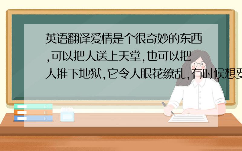 英语翻译爱情是个很奇妙的东西,可以把人送上天堂,也可以把人推下地狱,它令人眼花缭乱,有时候想要远离,却怎么也舍不得,有时候想要靠近,却又无法把门打开.莉莉啊2 网友朋友，请不要用翻