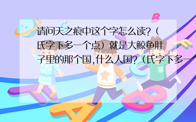 请问天之痕中这个字怎么读?（氏字下多一个点）就是大鲸鱼肚子里的那个国,什么人国?（氏字下多一个点）我看了,不是“氏”字,