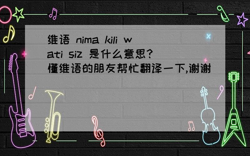 维语 nima kili wati siz 是什么意思?懂维语的朋友帮忙翻译一下,谢谢