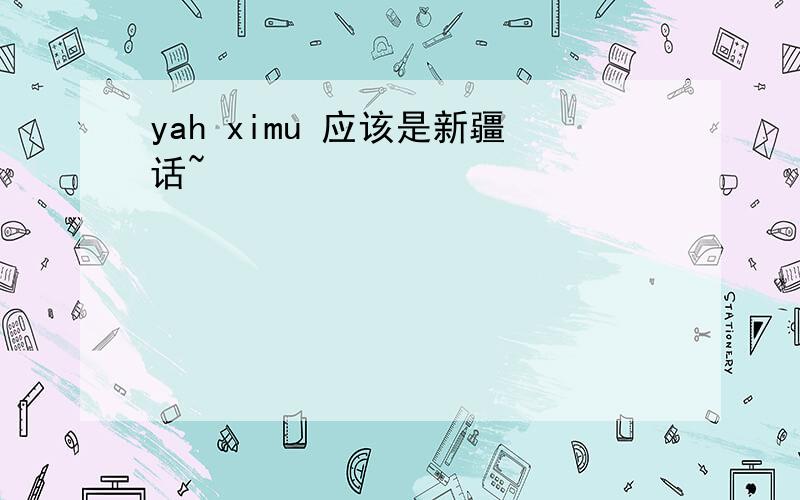 yah ximu 应该是新疆话~