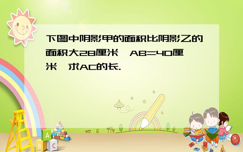 下图中阴影甲的面积比阴影乙的面积大28厘米,AB=40厘米,求AC的长.