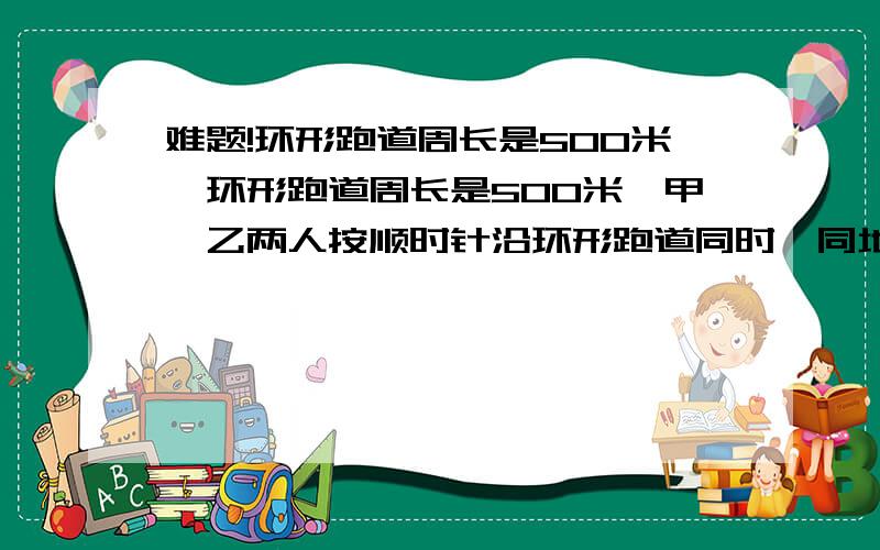 难题!环形跑道周长是500米,环形跑道周长是500米,甲、乙两人按顺时针沿环形跑道同时、同地起跑,甲每分钟跑50米,乙每分钟跑40米,甲、乙两人每跑200米均要停下来休息1分钟,那么甲首次追上乙