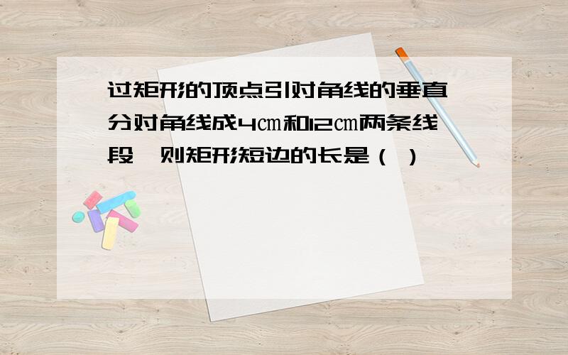 过矩形的顶点引对角线的垂直,分对角线成4㎝和12㎝两条线段,则矩形短边的长是（ )