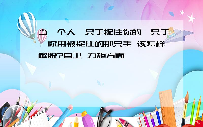 当一个人一只手捉住你的一只手,你用被捉住的那只手 该怎样解脱?自卫 力矩方面