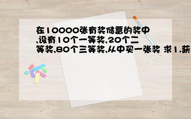 在10000张有奖储蓄的奖中,设有10个一等奖,20个二等奖,80个三等奖,从中买一张奖 求1.获得一等奖的概率?2.中奖的概率?