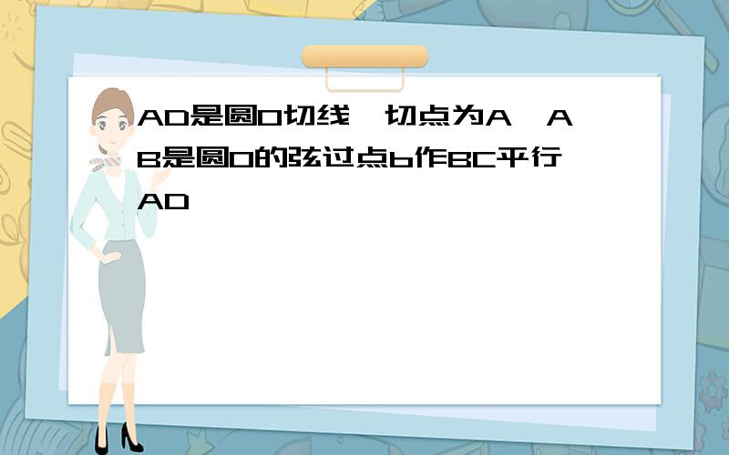 AD是圆O切线,切点为A,AB是圆O的弦过点b作BC平行AD