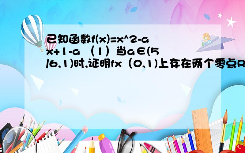 已知函数f(x)=x^2-ax+1-a （1）当a∈(5/6,1)时,证明fx（0,1)上存在两个零点RT