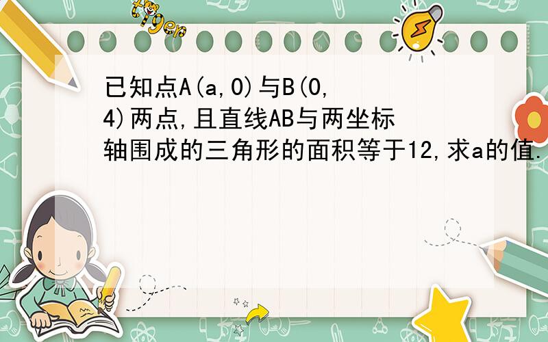 已知点A(a,0)与B(0,4)两点,且直线AB与两坐标轴围成的三角形的面积等于12,求a的值.）