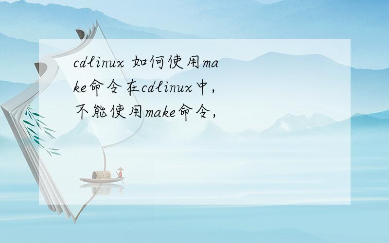 cdlinux 如何使用make命令在cdlinux中,不能使用make命令,