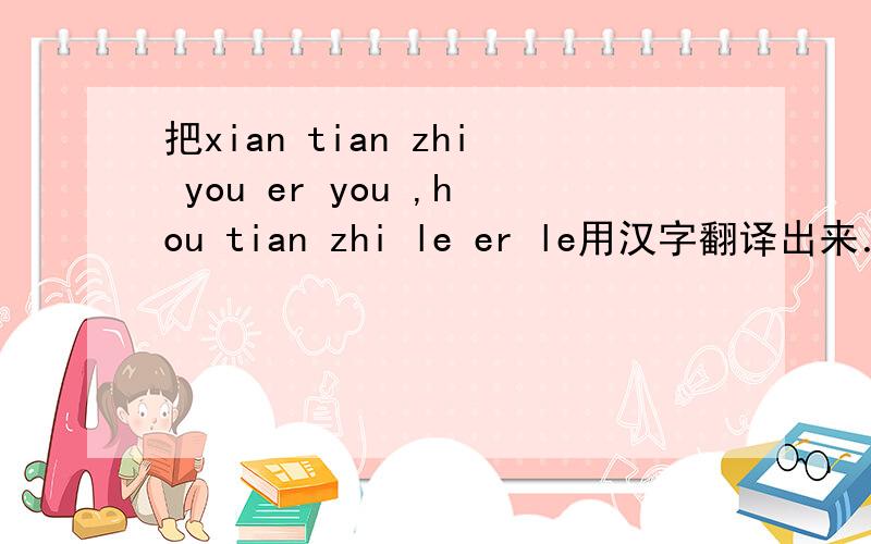 把xian tian zhi you er you ,hou tian zhi le er le用汉字翻译出来．