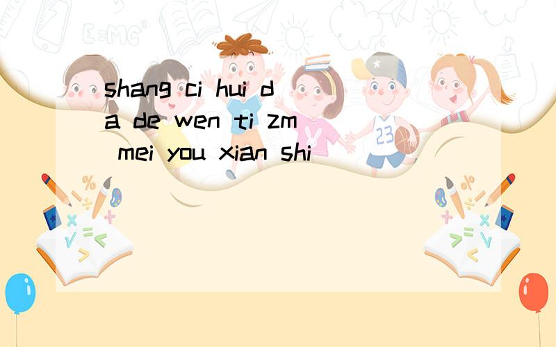 shang ci hui da de wen ti zm mei you xian shi