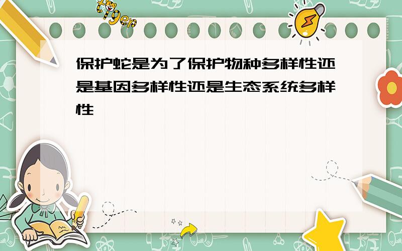 保护蛇是为了保护物种多样性还是基因多样性还是生态系统多样性