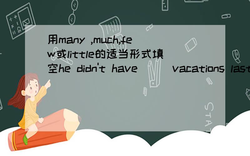 用many ,much,few或little的适当形式填空he didn't have___vacations last year.this year he has even____.there are____robots now.but i think there will be a lot ____in the future.young workers usually make___money than old ones.And they have to