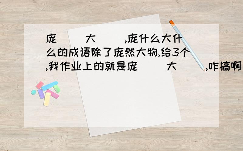 庞（ ）大（ ）,庞什么大什么的成语除了庞然大物,给3个,我作业上的就是庞（ ）大（ ）,咋搞啊