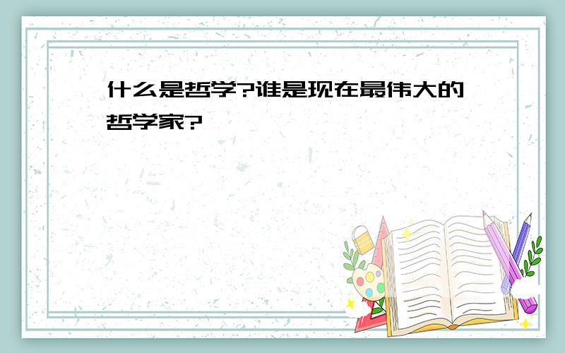 什么是哲学?谁是现在最伟大的哲学家?