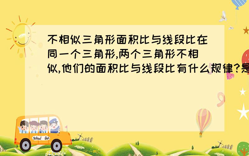 不相似三角形面积比与线段比在同一个三角形,两个三角形不相似,他们的面积比与线段比有什么规律?是不是一边线段比乘以另一边的线段比?为什么?图我省了.