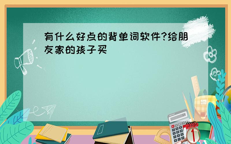 有什么好点的背单词软件?给朋友家的孩子买