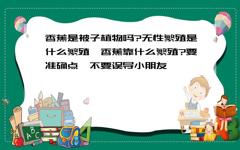 香蕉是被子植物吗?无性繁殖是什么繁殖,香蕉靠什么繁殖?要准确点,不要误导小朋友,