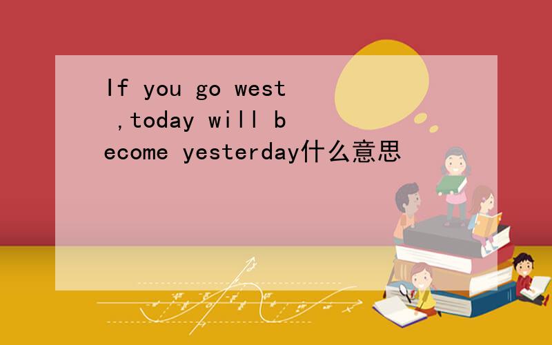 If you go west ,today will become yesterday什么意思