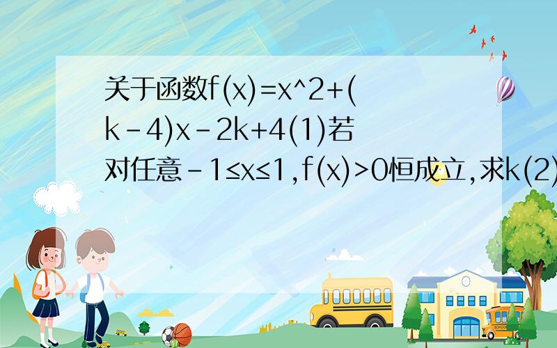 关于函数f(x)=x^2+(k-4)x-2k+4(1)若对任意-1≤x≤1,f(x)>0恒成立,求k(2)若对任意-1≤k≤1,f(x)>0恒成立,求x过程具体,谢谢~!~!~!