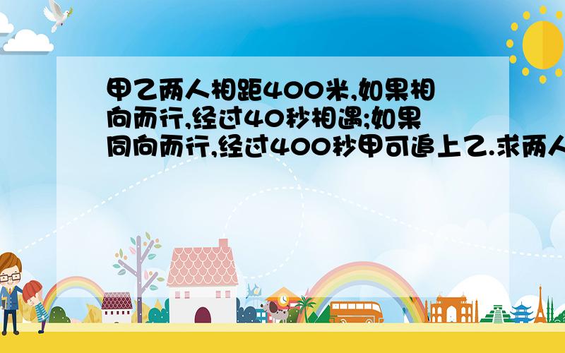 甲乙两人相距400米,如果相向而行,经过40秒相遇;如果同向而行,经过400秒甲可追上乙.求两人的速度?