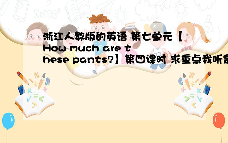 浙江人教版的英语 第七单元【How much are these pants?】第四课时 求重点我听是听懂了 可是单词应该怎么运用?比如sale,sell这样?作业都要查电脑好久 第一次觉得英语有好大的压力诶……