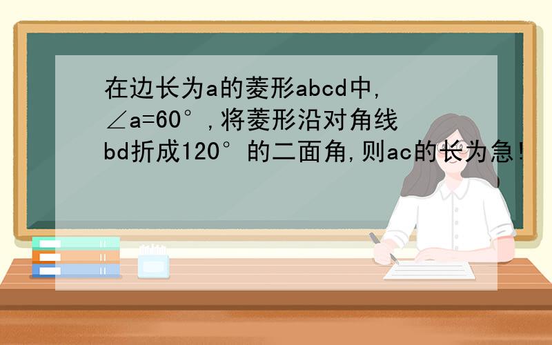 在边长为a的菱形abcd中,∠a=60°,将菱形沿对角线bd折成120°的二面角,则ac的长为急!